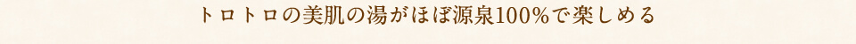 トロトロの美肌の湯がほぼ源泉100％で楽しめる